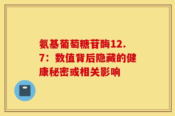 氨基葡萄糖苷酶12.7:数值背后隐藏的健康秘密或相关影响 氨基葡萄糖苷酶12.7:数值背后隐藏的健康秘密或相关影响