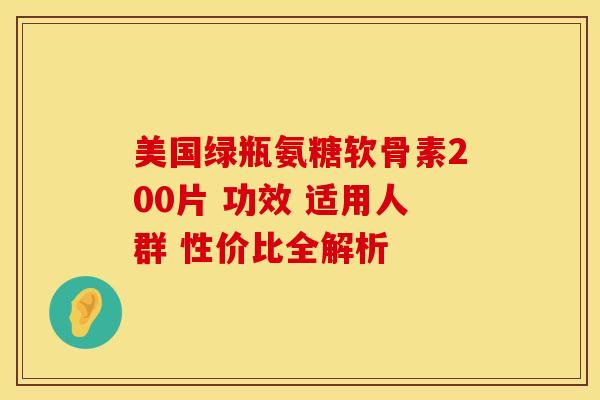 美国绿瓶氨糖软骨素200片 功效 适用人群 性价比全解析 美国绿瓶氨糖软骨素200片 功效 适用人群 性价比全解析