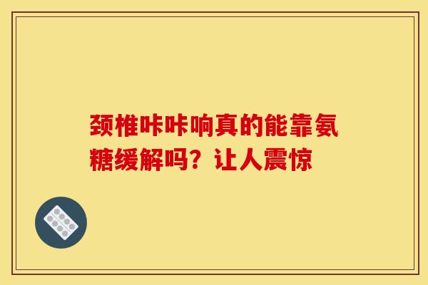 颈椎咔咔响真的能靠氨糖缓解吗?让人震惊 颈椎咔咔响真的能靠氨糖缓解吗?让人震惊