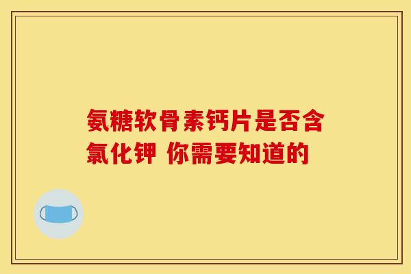 氨糖软骨素钙片是否含氯化钾 你需要知道的 氨糖软骨素钙片是否含氯化钾 你需要知道的