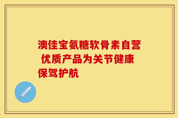 澳佳宝氨糖软骨素自营 优质产品为关节健康保驾护航 澳佳宝氨糖软骨素自营 优质产品为关节健康保驾护航