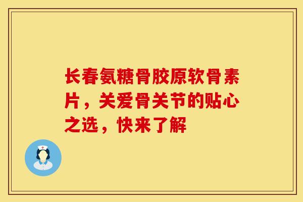 长春氨糖骨胶原软骨素片,关爱骨关节的贴心之选,快来了解 长春氨糖骨胶原软骨素片,关爱骨关节的贴心之选,快来了解
