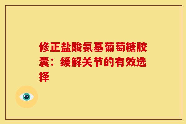 修正盐酸氨基葡萄糖胶囊:缓解关节的有效选择 修正盐酸氨基葡萄糖胶囊:缓解关节的有效选择