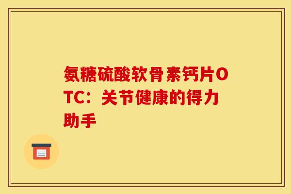 氨糖硫酸软骨素钙片OTC:关节健康的得力助手 氨糖硫酸软骨素钙片OTC:关节健康的得力助手