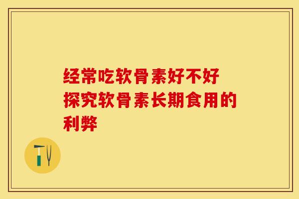 经常吃软骨素好不好 探究软骨素长期食用的利弊 经常吃软骨素好不好 探究软骨素长期食用的利弊