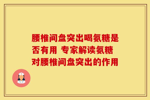 腰椎间盘突出喝氨糖是否有用 专家解读氨糖对腰椎间盘突出的作用 腰椎间盘突出喝氨糖是否有用 专家解读氨糖对腰椎间盘突出的作用