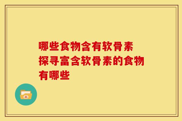 哪些食物含有软骨素 探寻富含软骨素的食物有哪些 哪些食物含有软骨素 探寻富含软骨素的食物有哪些