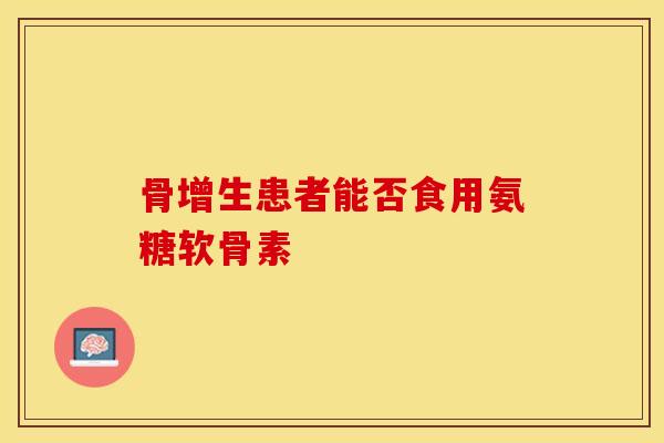 骨增生患者能否食用氨糖软骨素 骨增生患者能否食用氨糖软骨素
