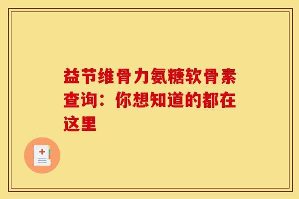 益节维骨力氨糖软骨素查询:你想知道的都在这里 益节维骨力氨糖软骨素查询:你想知道的都在这里