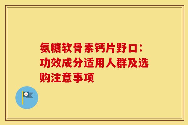 氨糖软骨素钙片野口:功效成分适用人群及选购注意事项 氨糖软骨素钙片野口:功效成分适用人群及选购注意事项
