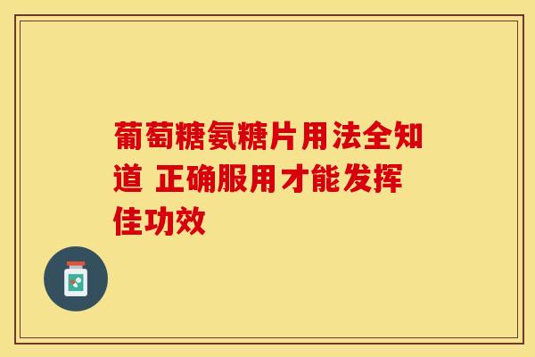 葡萄糖氨糖片用法全知道 正确服用才能发挥佳功效 葡萄糖氨糖片用法全知道 正确服用才能发挥佳功效