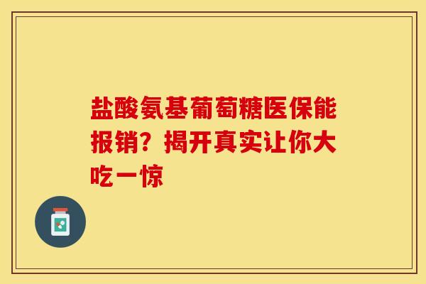 盐酸氨基葡萄糖医保能报销?揭开真实让你大吃一惊 盐酸氨基葡萄糖医保能报销?揭开真实让你大吃一惊