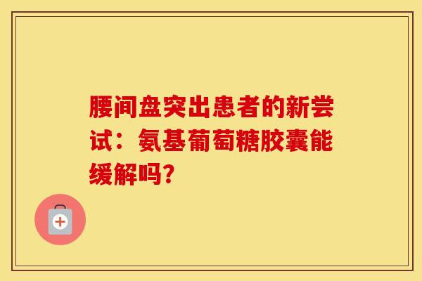 腰间盘突出患者的新尝试:氨基葡萄糖胶囊能缓解吗? 腰间盘突出患者的新尝试:氨基葡萄糖胶囊能缓解吗?