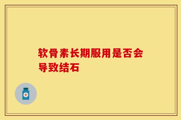 软骨素长期服用是否会导致结石 软骨素长期服用是否会导致结石
