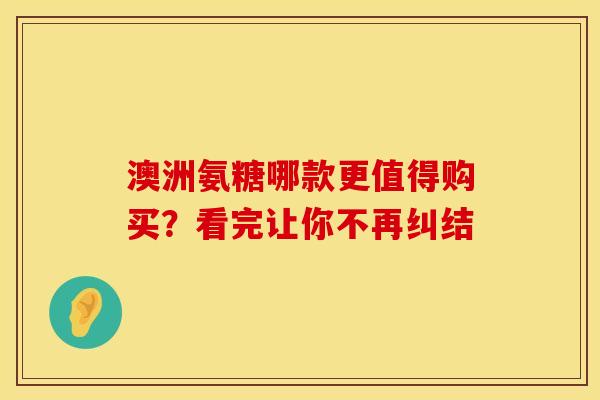 澳洲氨糖哪款更值得购买?看完让你不再纠结 澳洲氨糖哪款更值得购买?看完让你不再纠结