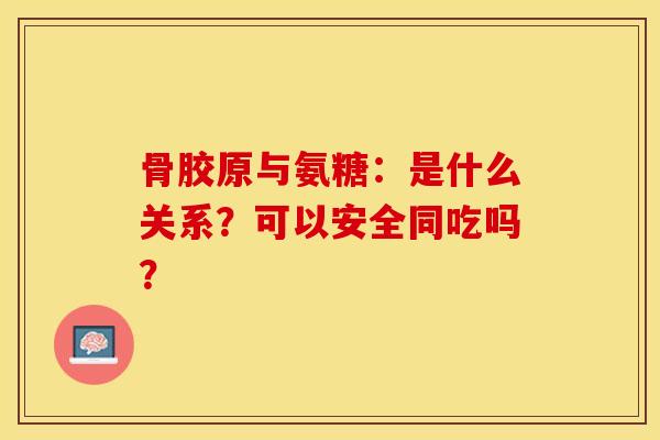 骨胶原与氨糖:是什么关系?可以安全同吃吗? 骨胶原与氨糖:是什么关系?可以安全同吃吗?