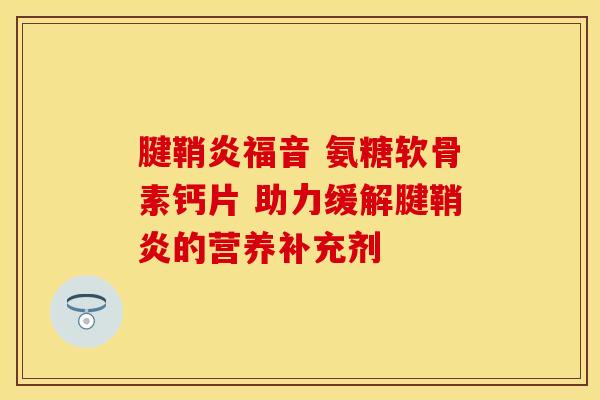 腱鞘炎福音 氨糖软骨素钙片 助力缓解腱鞘炎的营养补充剂 腱鞘炎福音 氨糖软骨素钙片 助力缓解腱鞘炎的营养补充剂
