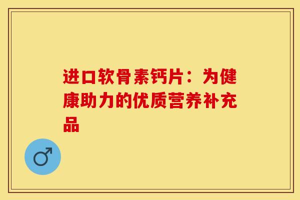 进口软骨素钙片:为健康助力的优质营养补充品 进口软骨素钙片:为健康助力的优质营养补充品
