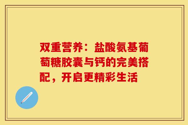 双重营养:盐酸氨基葡萄糖胶囊与钙的完美搭配,开启更精彩生活 双重营养:盐酸氨基葡萄糖胶囊与钙的完美搭配,开启更精彩生活