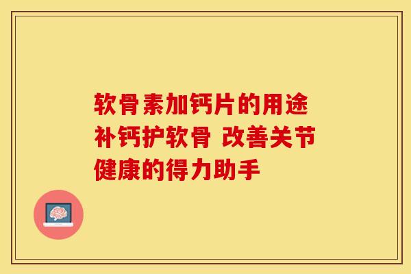 软骨素加钙片的用途 补钙护软骨 改善关节健康的得力助手 软骨素加钙片的用途 补钙护软骨 改善关节健康的得力助手