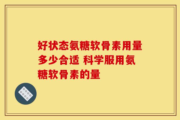 好状态氨糖软骨素用量多少合适 科学服用氨糖软骨素的量 好状态氨糖软骨素用量多少合适 科学服用氨糖软骨素的量