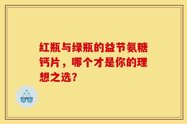 红瓶与绿瓶的益节氨糖钙片,哪个才是你的理想之选? 红瓶与绿瓶的益节氨糖钙片,哪个才是你的理想之选?