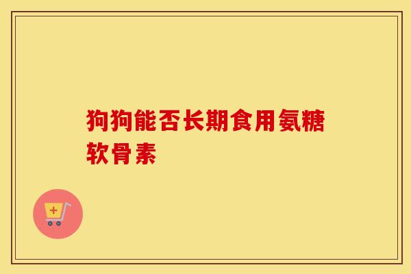 狗狗能否长期食用氨糖软骨素 狗狗能否长期食用氨糖软骨素