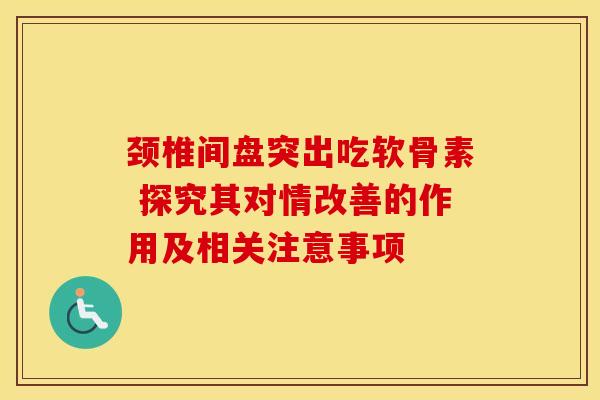 颈椎间盘突出吃软骨素 探究其对情改善的作用及相关注意事项 颈椎间盘突出吃软骨素 探究其对情改善的作用及相关注意事项