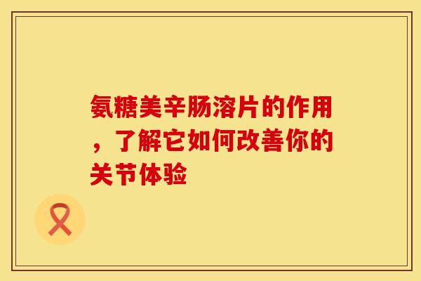 氨糖美辛肠溶片的作用,了解它如何改善你的关节体验 氨糖美辛肠溶片的作用,了解它如何改善你的关节体验