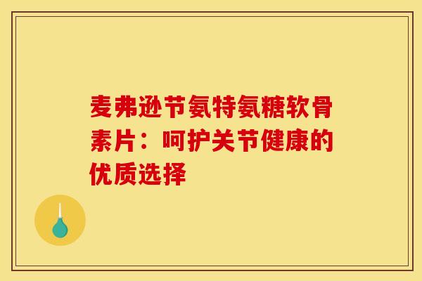 麦弗逊节氨特氨糖软骨素片:呵护关节健康的优质选择 麦弗逊节氨特氨糖软骨素片:呵护关节健康的优质选择