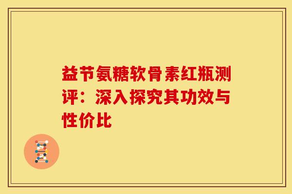 益节氨糖软骨素红瓶测评:深入探究其功效与性价比 益节氨糖软骨素红瓶测评:深入探究其功效与性价比