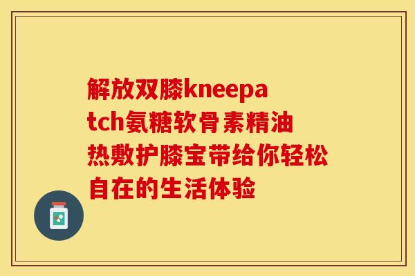 解放双膝kneepatch氨糖软骨素精油热敷护膝宝带给你轻松自在的生活体验 解放双膝kneepatch氨糖软骨素精油热敷护膝宝带给你轻松自在的生活体验