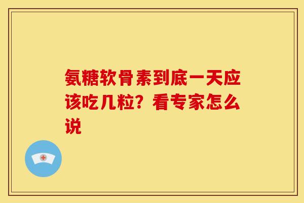氨糖软骨素到底一天应该吃几粒?看专家怎么说 氨糖软骨素到底一天应该吃几粒?看专家怎么说