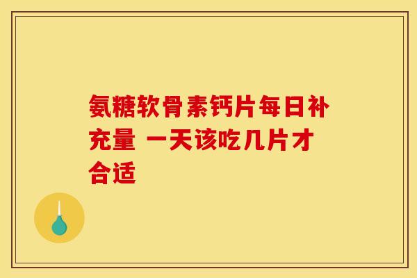 氨糖软骨素钙片每日补充量 一天该吃几片才合适 氨糖软骨素钙片每日补充量 一天该吃几片才合适