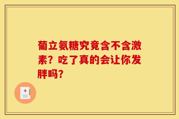 葡立氨糖究竟含不含激素?吃了真的会让你发胖吗? 葡立氨糖究竟含不含激素?吃了真的会让你发胖吗?