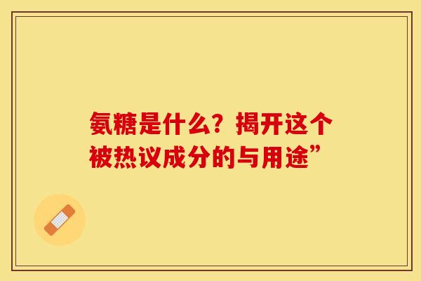 氨糖是什么?揭开这个被热议成分的与用途” 氨糖是什么?揭开这个被热议成分的与用途”