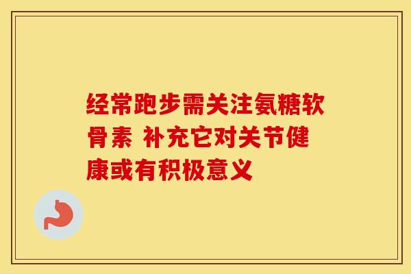 经常跑步需关注氨糖软骨素 补充它对关节健康或有积极意义 经常跑步需关注氨糖软骨素 补充它对关节健康或有积极意义