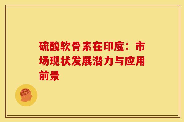 硫酸软骨素在印度:市场现状发展潜力与应用前景 硫酸软骨素在印度:市场现状发展潜力与应用前景