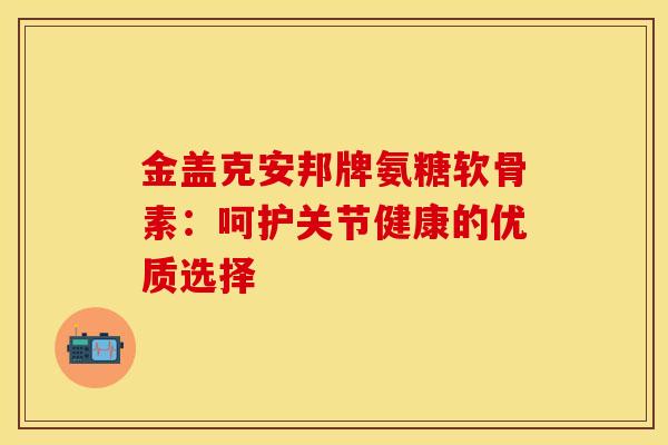 金盖克安邦牌氨糖软骨素:呵护关节健康的优质选择 金盖克安邦牌氨糖软骨素:呵护关节健康的优质选择