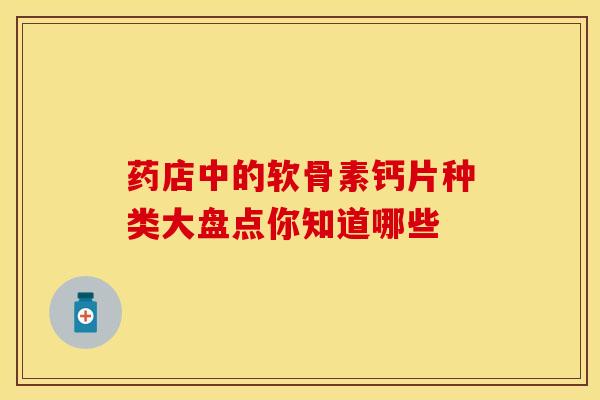 药店中的软骨素钙片种类大盘点你知道哪些 药店中的软骨素钙片种类大盘点你知道哪些
