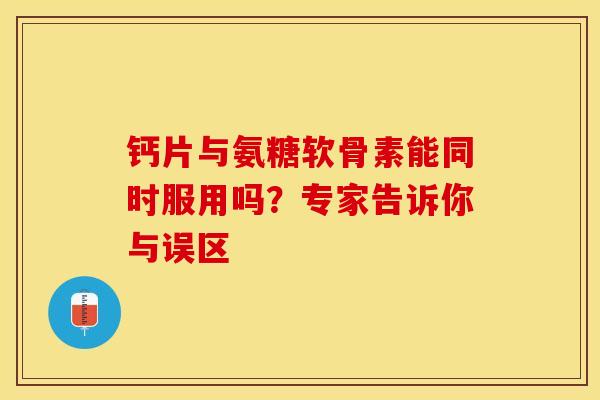 钙片与氨糖软骨素能同时服用吗?专家告诉你与误区 钙片与氨糖软骨素能同时服用吗?专家告诉你与误区