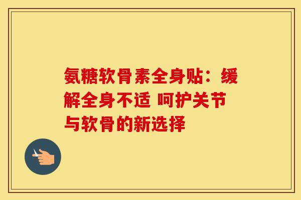 氨糖软骨素全身贴:缓解全身不适 呵护关节与软骨的新选择 氨糖软骨素全身贴:缓解全身不适 呵护关节与软骨的新选择