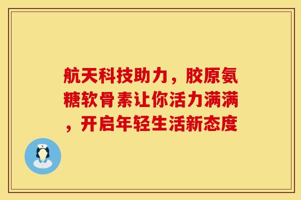 航天科技助力,胶原氨糖软骨素让你活力满满,开启年轻生活新态度 航天科技助力,胶原氨糖软骨素让你活力满满,开启年轻生活新态度