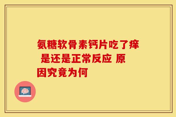 氨糖软骨素钙片吃了痒 是还是正常反应 原因究竟为何 氨糖软骨素钙片吃了痒 是还是正常反应 原因究竟为何