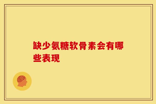 缺少氨糖软骨素会有哪些表现 缺少氨糖软骨素会有哪些表现