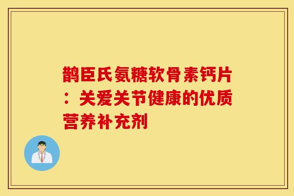 鹊臣氏氨糖软骨素钙片:关爱关节健康的优质营养补充剂 鹊臣氏氨糖软骨素钙片:关爱关节健康的优质营养补充剂