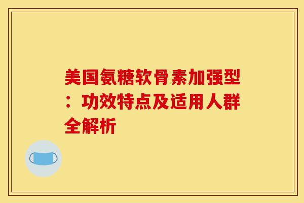 美国氨糖软骨素加强型：功效特点及适用人群全解析