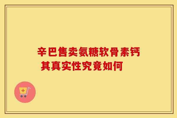 辛巴售卖氨糖软骨素钙 其真实性究竟如何 辛巴售卖氨糖软骨素钙 其真实性究竟如何