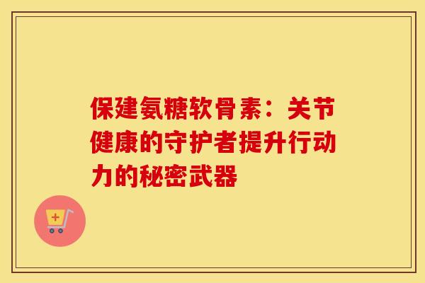 保建氨糖软骨素：关节健康的守护者提升行动力的秘密武器