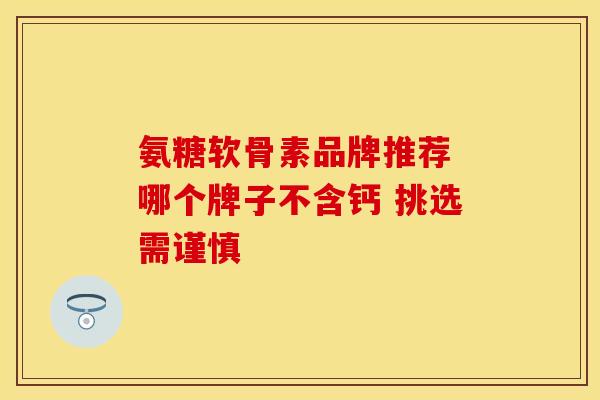 氨糖软骨素品牌推荐 哪个牌子不含钙 挑选需谨慎 氨糖软骨素品牌推荐 哪个牌子不含钙 挑选需谨慎